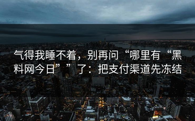 气得我睡不着,别再问“哪里有“黑料网今日””了:把支付渠道先冻结 气得我睡不着,别再问“哪里有“黑料网今日””了:把支付渠道先冻结