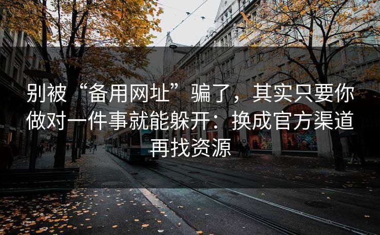 别被“备用网址”骗了，其实只要你做对一件事就能躲开：换成官方渠道再找资源