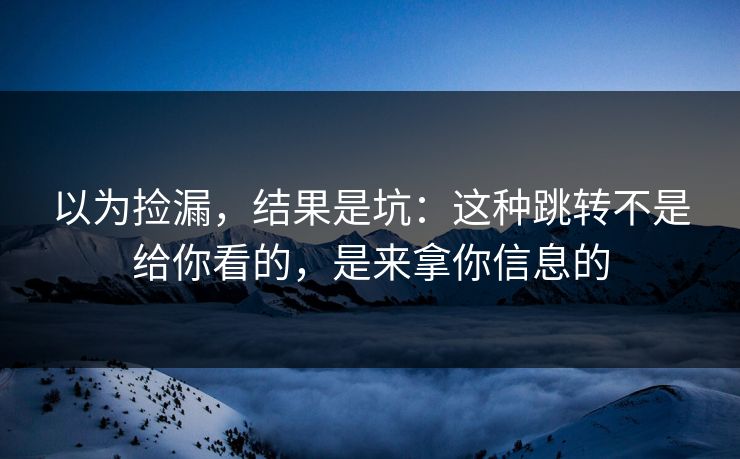 以为捡漏，结果是坑：这种跳转不是给你看的，是来拿你信息的