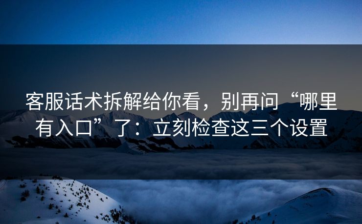 客服话术拆解给你看,别再问“哪里有入口”了:立刻检查这三个设置 客服话术拆解给你看,别再问“哪里有入口”了:立刻检查这三个设置