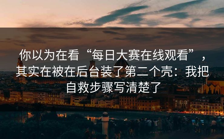 你以为在看“每日大赛在线观看”，其实在被在后台装了第二个壳：我把自救步骤写清楚了