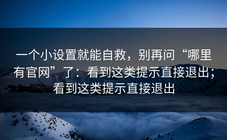 一个小设置就能自救，别再问“哪里有官网”了：看到这类提示直接退出；看到这类提示直接退出