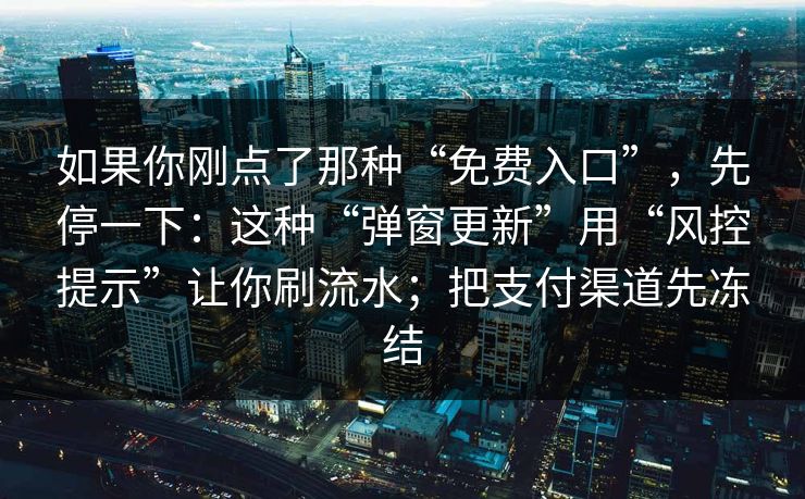 如果你刚点了那种“免费入口”，先停一下：这种“弹窗更新”用“风控提示”让你刷流水；把支付渠道先冻结