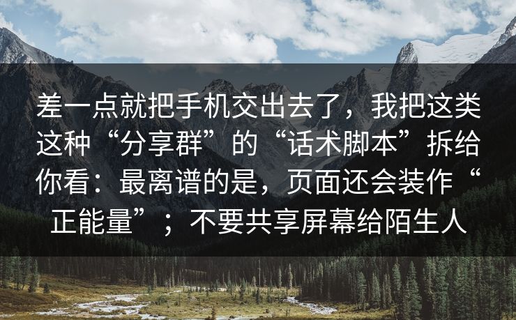 差一点就把手机交出去了，我把这类这种“分享群”的“话术脚本”拆给你看：最离谱的是，页面还会装作“正能量”；不要共享屏幕给陌生人