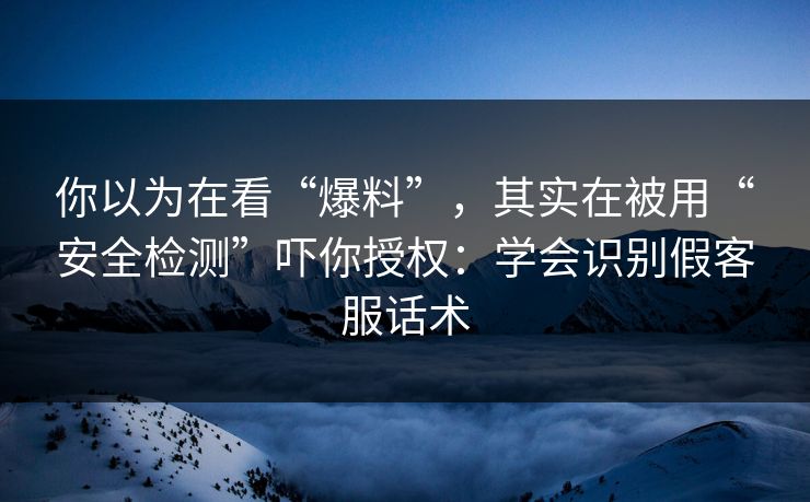 你以为在看“爆料”,其实在被用“安全检测”吓你授权:学会识别假客服话术 你以为在看“爆料”,其实在被用“安全检测”吓你授权:学会识别假客服话术