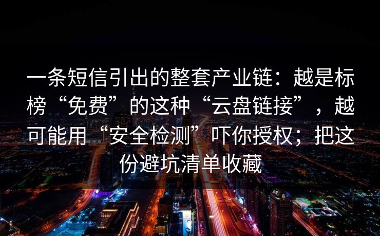 一条短信引出的整套产业链：越是标榜“免费”的这种“云盘链接”，越可能用“安全检测”吓你授权；把这份避坑清单收藏