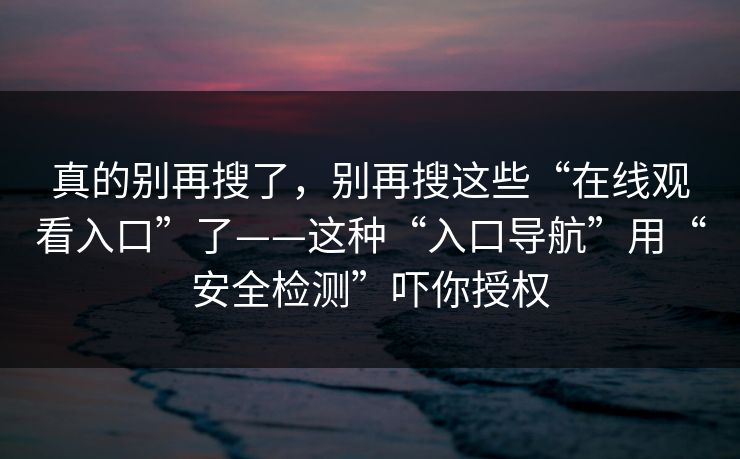 真的别再搜了,别再搜这些“在线观看入口”了——这种“入口导航”用“安全检测”吓你授权 真的别再搜了,别再搜这些“在线观看入口”了——这种“入口导航”用“安全检测”吓你授权