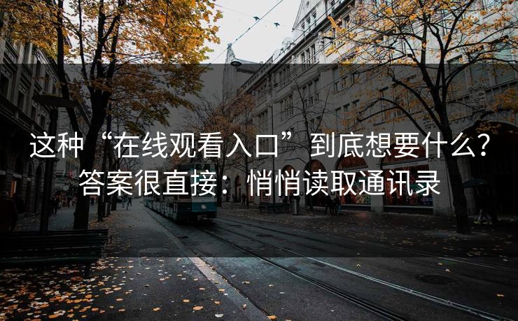 这种“在线观看入口”到底想要什么?答案很直接:悄悄读取通讯录 这种“在线观看入口”到底想要什么?答案很直接:悄悄读取通讯录