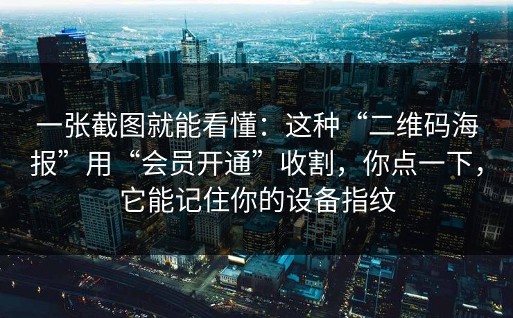 一张截图就能看懂：这种“二维码海报”用“会员开通”收割，你点一下，它能记住你的设备指纹