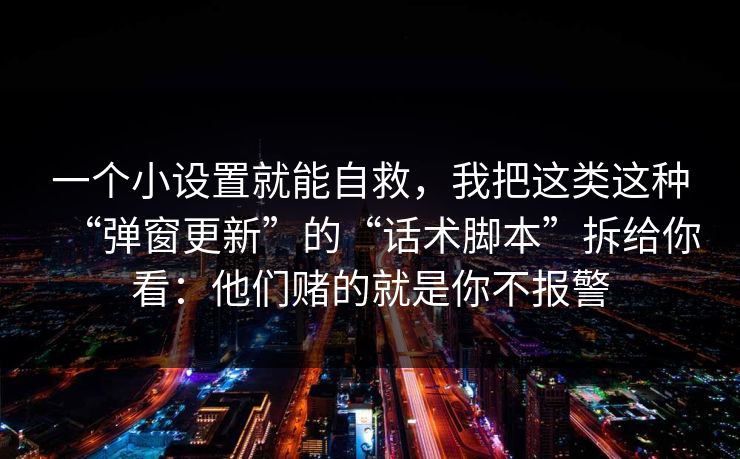 一个小设置就能自救，我把这类这种“弹窗更新”的“话术脚本”拆给你看：他们赌的就是你不报警