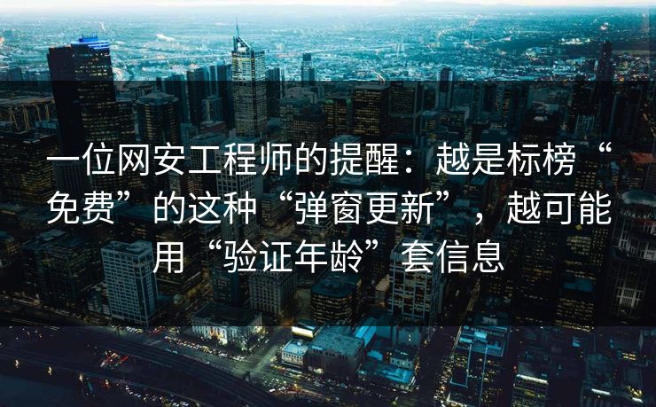 一位网安工程师的提醒：越是标榜“免费”的这种“弹窗更新”，越可能用“验证年龄”套信息