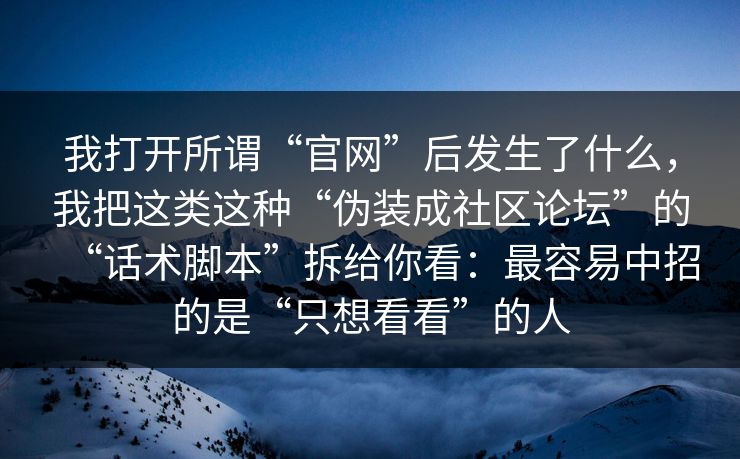 我打开所谓“官网”后发生了什么，我把这类这种“伪装成社区论坛”的“话术脚本”拆给你看：最容易中招的是“只想看看”的人