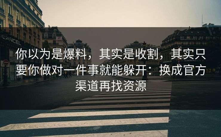 你以为是爆料,其实是收割,其实只要你做对一件事就能躲开:换成官方渠道再找资源 你以为是爆料,其实是收割,其实只要你做对一件事就能躲开:换成官方渠道再找资源