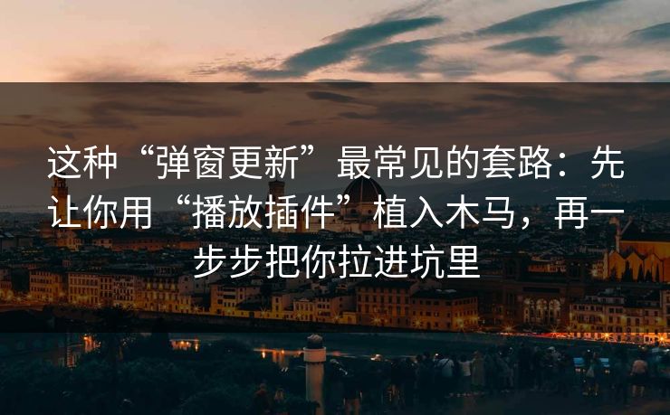 这种“弹窗更新”最常见的套路:先让你用“播放插件”植入木马,再一步步把你拉进坑里 这种“弹窗更新”最常见的套路:先让你用“播放插件”植入木马,再一步步把你拉进坑里