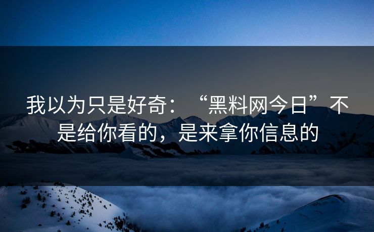 我以为只是好奇：“黑料网今日”不是给你看的，是来拿你信息的