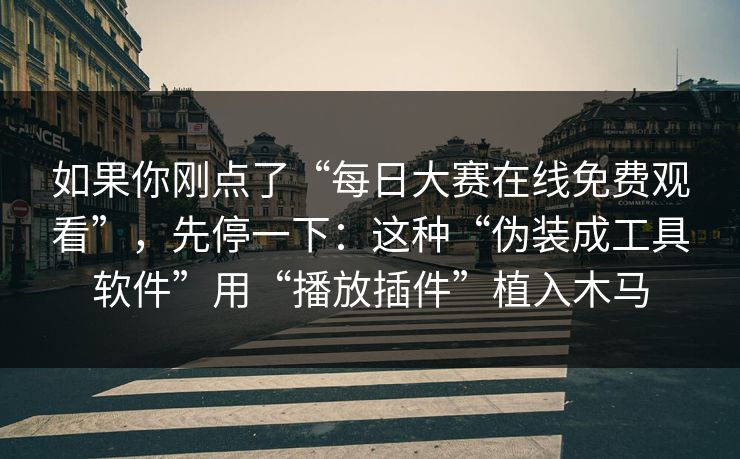 如果你刚点了“每日大赛在线免费观看”,先停一下:这种“伪装成工具软件”用“播放插件”植入木马 如果你刚点了“每日大赛在线免费观看”,先停一下:这种“伪装成工具软件”用“播放插件”植入木马
