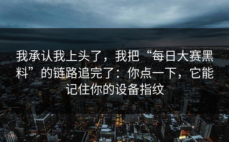我承认我上头了,我把“每日大赛黑料”的链路追完了:你点一下,它能记住你的设备指纹 我承认我上头了,我把“每日大赛黑料”的链路追完了:你点一下,它能记住你的设备指纹