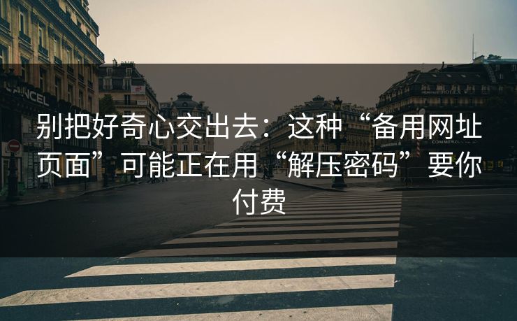 别把好奇心交出去:这种“备用网址页面”可能正在用“解压密码”要你付费 别把好奇心交出去:这种“备用网址页面”可能正在用“解压密码”要你付费
