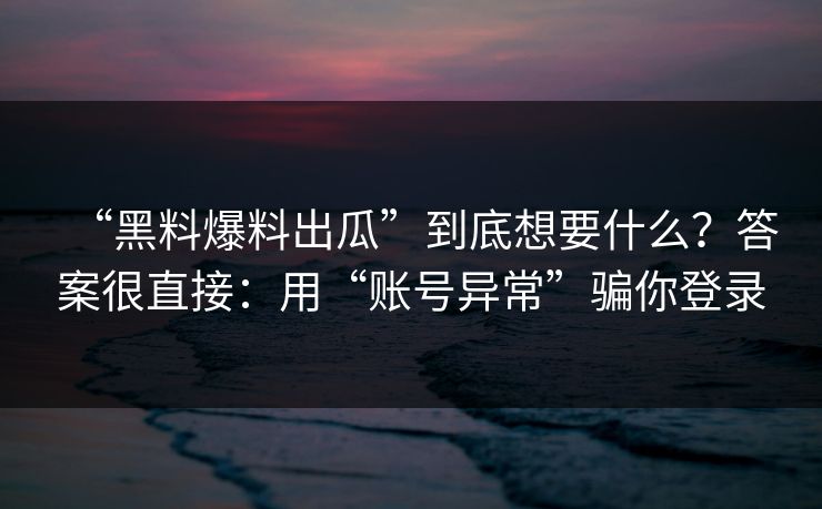 “黑料爆料出瓜”到底想要什么？答案很直接：用“账号异常”骗你登录