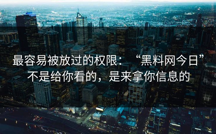最容易被放过的权限:“黑料网今日”不是给你看的,是来拿你信息的 最容易被放过的权限:“黑料网今日”不是给你看的,是来拿你信息的