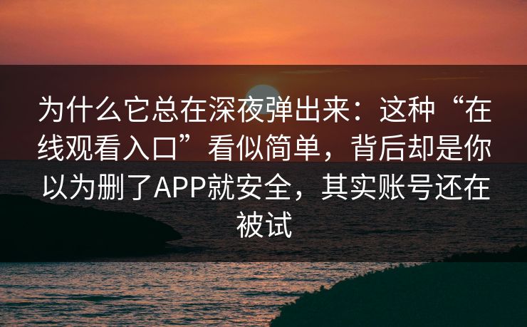 为什么它总在深夜弹出来:这种“在线观看入口”看似简单,背后却是你以为删了APP就安全,其实账号还在被试 为什么它总在深夜弹出来:这种“在线观看入口”看似简单,背后却是你以为删了APP就安全,其实账号还在被试
