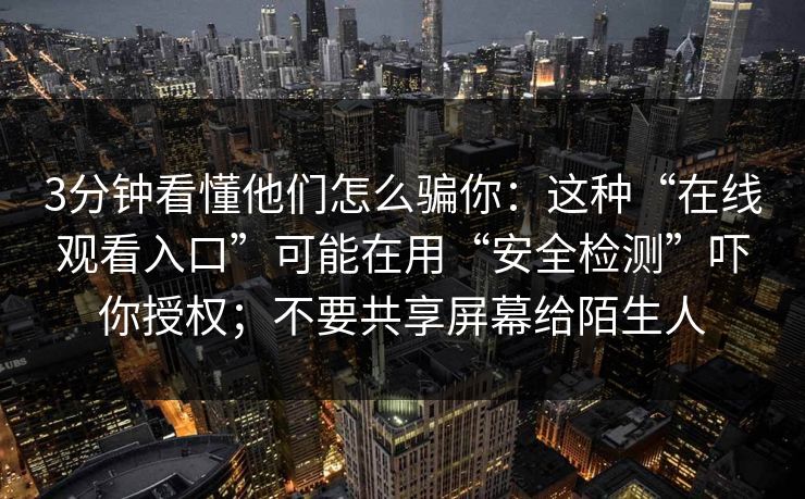 3分钟看懂他们怎么骗你:这种“在线观看入口”可能在用“安全检测”吓你授权;不要共享屏幕给陌生人 3分钟看懂他们怎么骗你:这种“在线观看入口”可能在用“安全检测”吓你授权;不要共享屏幕给陌生人