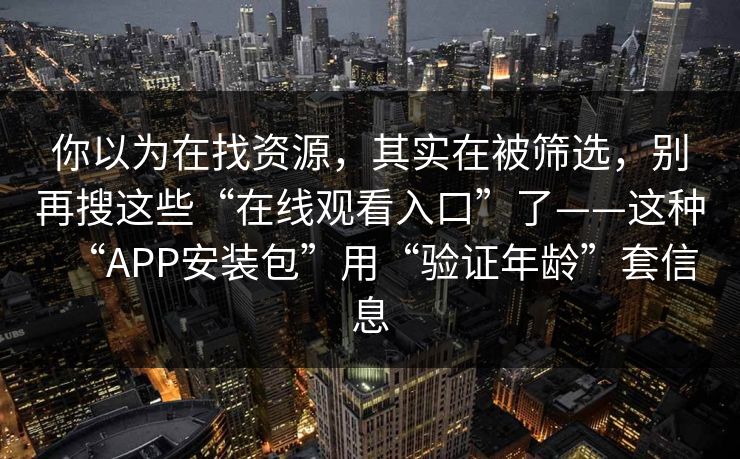 你以为在找资源,其实在被筛选,别再搜这些“在线观看入口”了——这种“APP安装包”用“验证年龄”套信息 你以为在找资源,其实在被筛选,别再搜这些“在线观看入口”了——这种“APP安装包”用“验证年龄”套信息