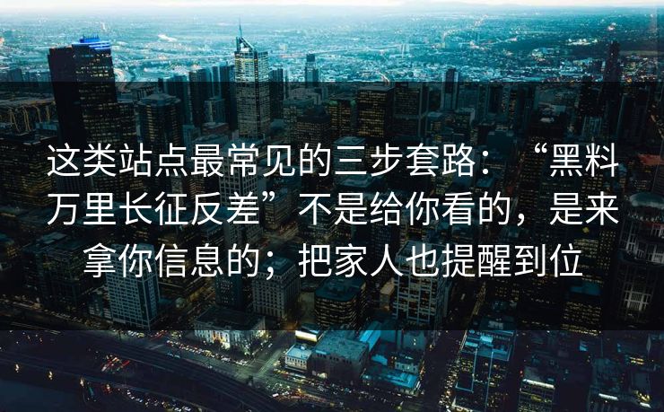 这类站点最常见的三步套路：“黑料万里长征反差”不是给你看的，是来拿你信息的；把家人也提醒到位