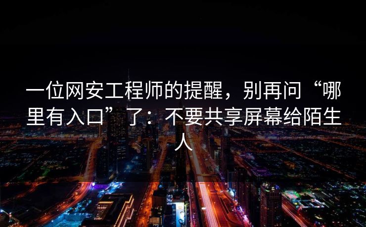 一位网安工程师的提醒,别再问“哪里有入口”了:不要共享屏幕给陌生人 一位网安工程师的提醒,别再问“哪里有入口”了:不要共享屏幕给陌生人