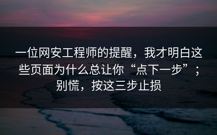 一位网安工程师的提醒,我才明白这些页面为什么总让你“点下一步”;别慌,按这三步止损 一位网安工程师的提醒,我才明白这些页面为什么总让你“点下一步”;别慌,按这三步止损
