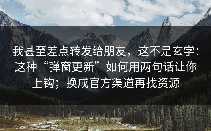 我甚至差点转发给朋友，这不是玄学：这种“弹窗更新”如何用两句话让你上钩；换成官方渠道再找资源