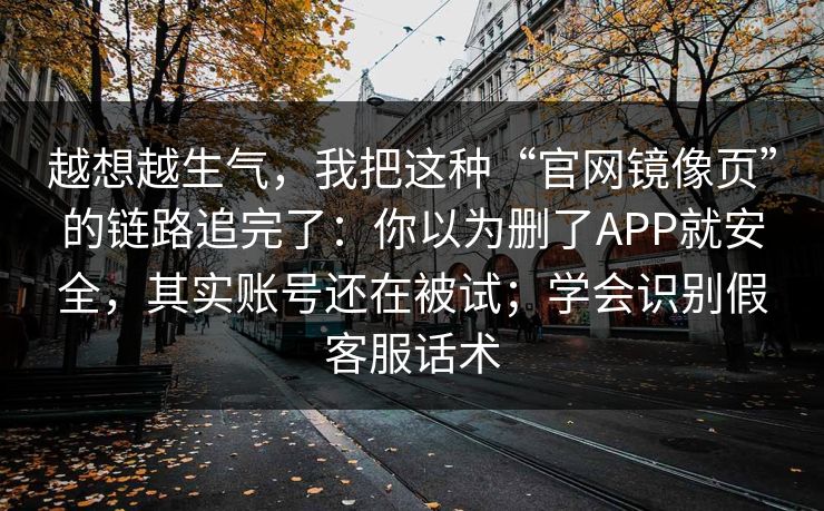 越想越生气,我把这种“官网镜像页”的链路追完了:你以为删了APP就安全,其实账号还在被试;学会识别假客服话术 越想越生气,我把这种“官网镜像页”的链路追完了:你以为删了APP就安全,其实账号还在被试;学会识别假客服话术