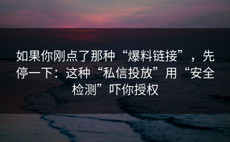 如果你刚点了那种“爆料链接”，先停一下：这种“私信投放”用“安全检测”吓你授权