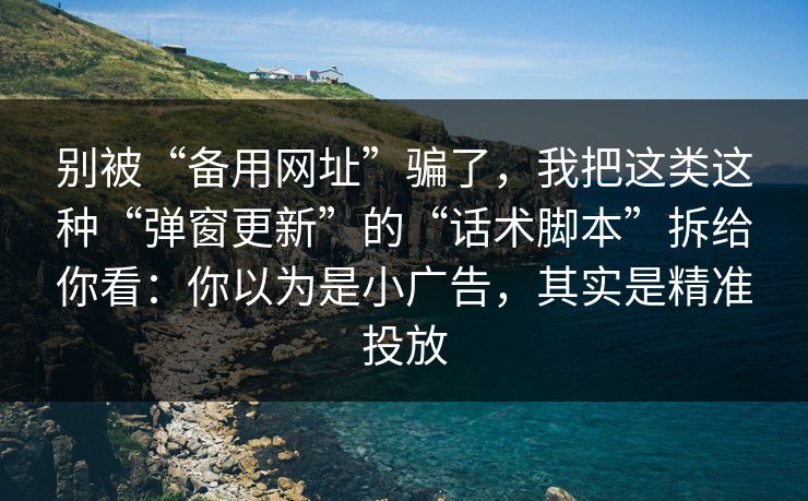 别被“备用网址”骗了,我把这类这种“弹窗更新”的“话术脚本”拆给你看:你以为是小广告,其实是精准投放 别被“备用网址”骗了,我把这类这种“弹窗更新”的“话术脚本”拆给你看:你以为是小广告,其实是精准投放