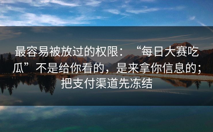 最容易被放过的权限：“每日大赛吃瓜”不是给你看的，是来拿你信息的；把支付渠道先冻结