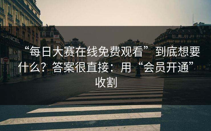 “每日大赛在线免费观看”到底想要什么？答案很直接：用“会员开通”收割