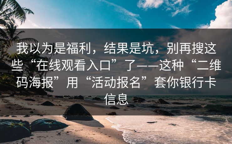 我以为是福利,结果是坑,别再搜这些“在线观看入口”了——这种“二维码海报”用“活动报名”套你银行卡信息 我以为是福利,结果是坑,别再搜这些“在线观看入口”了——这种“二维码海报”用“活动报名”套你银行卡信息