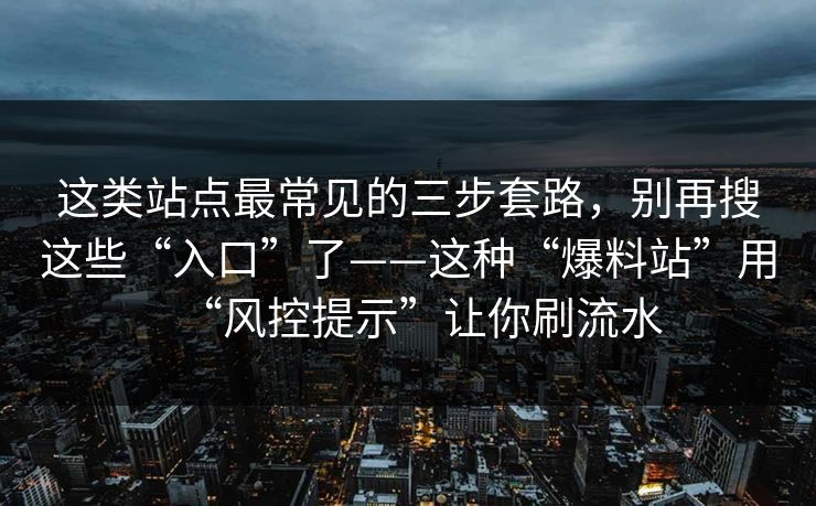 这类站点最常见的三步套路，别再搜这些“入口”了——这种“爆料站”用“风控提示”让你刷流水