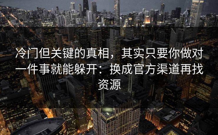冷门但关键的真相，其实只要你做对一件事就能躲开：换成官方渠道再找资源