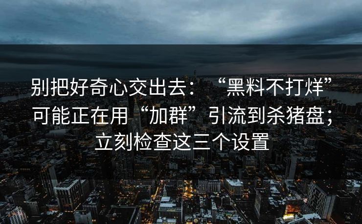 别把好奇心交出去:“黑料不打烊”可能正在用“加群”引流到杀猪盘;立刻检查这三个设置 别把好奇心交出去:“黑料不打烊”可能正在用“加群”引流到杀猪盘;立刻检查这三个设置