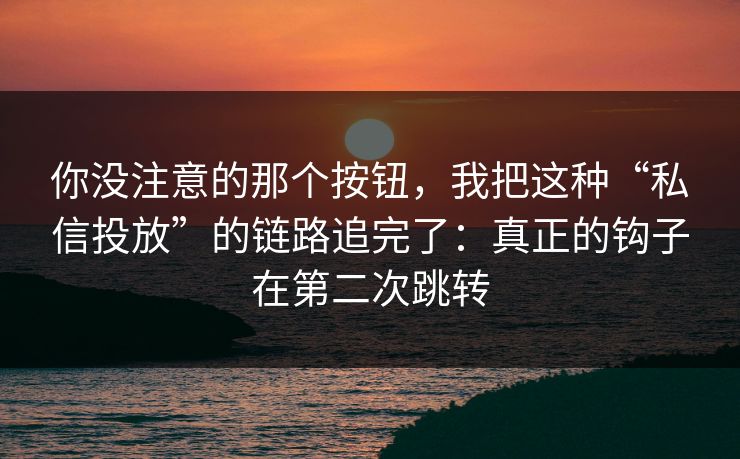 你没注意的那个按钮,我把这种“私信投放”的链路追完了:真正的钩子在第二次跳转 你没注意的那个按钮,我把这种“私信投放”的链路追完了:真正的钩子在第二次跳转