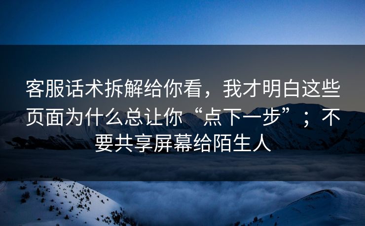 客服话术拆解给你看,我才明白这些页面为什么总让你“点下一步”;不要共享屏幕给陌生人 客服话术拆解给你看,我才明白这些页面为什么总让你“点下一步”;不要共享屏幕给陌生人