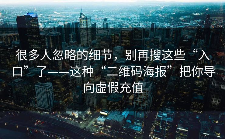 很多人忽略的细节,别再搜这些“入口”了——这种“二维码海报”把你导向虚假充值 很多人忽略的细节,别再搜这些“入口”了——这种“二维码海报”把你导向虚假充值