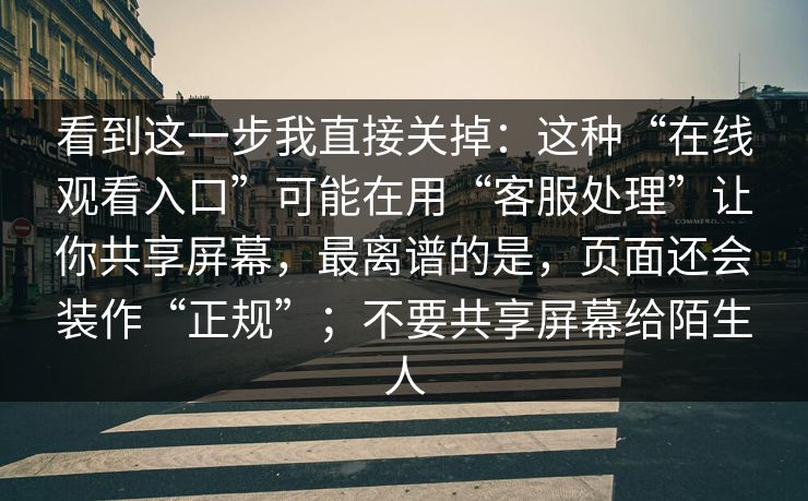 看到这一步我直接关掉:这种“在线观看入口”可能在用“客服处理”让你共享屏幕,最离谱的是,页面还会装作“正规”;不要共享屏幕给陌生人 看到这一步我直接关掉:这种“在线观看入口”可能在用“客服处理”让你共享屏幕,最离谱的是,页面还会装作“正规”;不要共享屏幕给陌生人