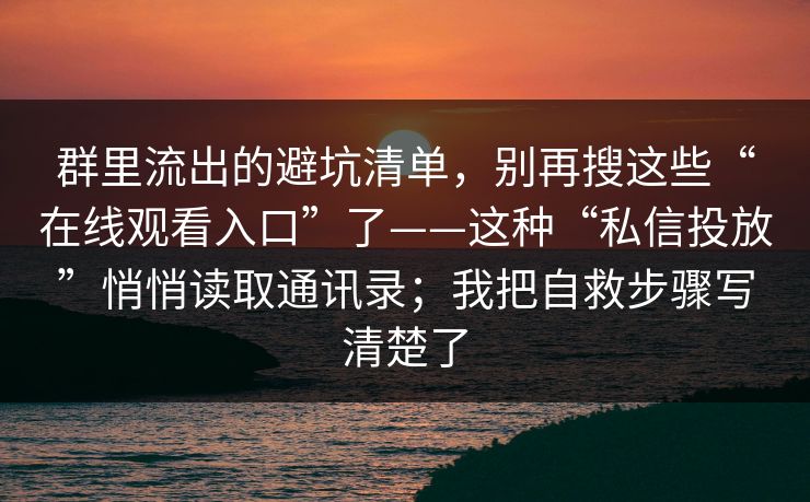 群里流出的避坑清单,别再搜这些“在线观看入口”了——这种“私信投放”悄悄读取通讯录;我把自救步骤写清楚了 群里流出的避坑清单,别再搜这些“在线观看入口”了——这种“私信投放”悄悄读取通讯录;我把自救步骤写清楚了