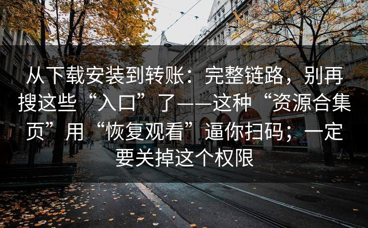 从下载安装到转账:完整链路,别再搜这些“入口”了——这种“资源合集页”用“恢复观看”逼你扫码;一定要关掉这个权限 从下载安装到转账:完整链路,别再搜这些“入口”了——这种“资源合集页”用“恢复观看”逼你扫码;一定要关掉这个权限