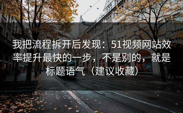 我把流程拆开后发现:51视频网站效率提升最快的一步,不是别的,就是标题语气(建议收藏) 我把流程拆开后发现:51视频网站效率提升最快的一步,不是别的,就是标题语气(建议收藏)