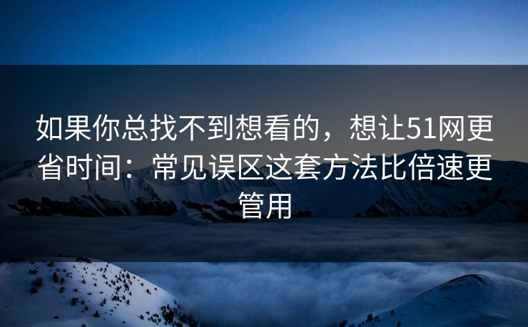 如果你总找不到想看的,想让51网更省时间:常见误区这套方法比倍速更管用 如果你总找不到想看的,想让51网更省时间:常见误区这套方法比倍速更管用