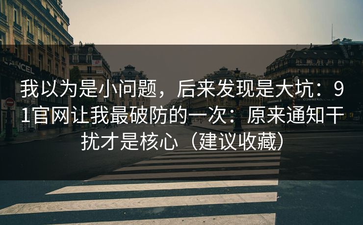 我以为是小问题，后来发现是大坑：91官网让我最破防的一次：原来通知干扰才是核心（建议收藏）