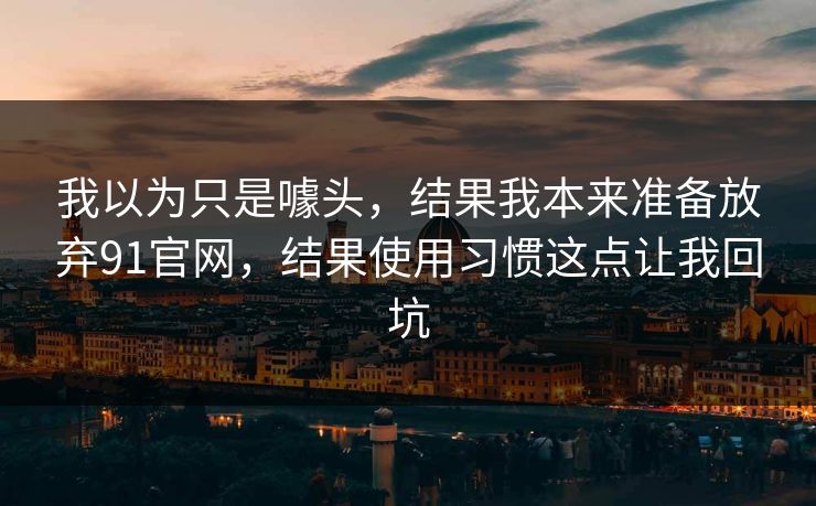 我以为只是噱头,结果我本来准备放弃91官网,结果使用习惯这点让我回坑 我以为只是噱头,结果我本来准备放弃91官网,结果使用习惯这点让我回坑